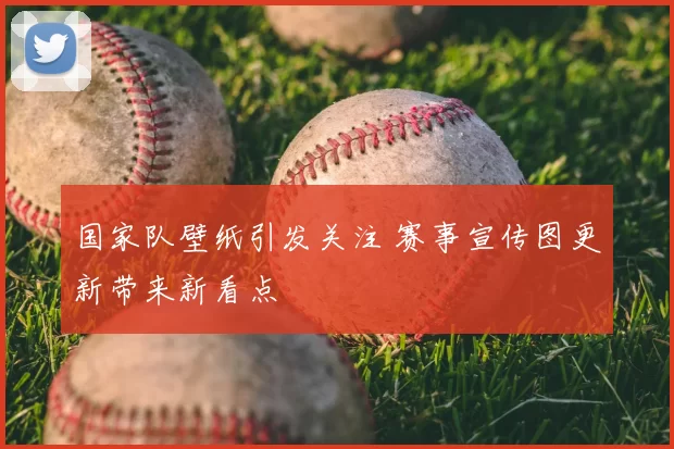 国家队壁纸引发关注 赛事宣传图更新带来新看点