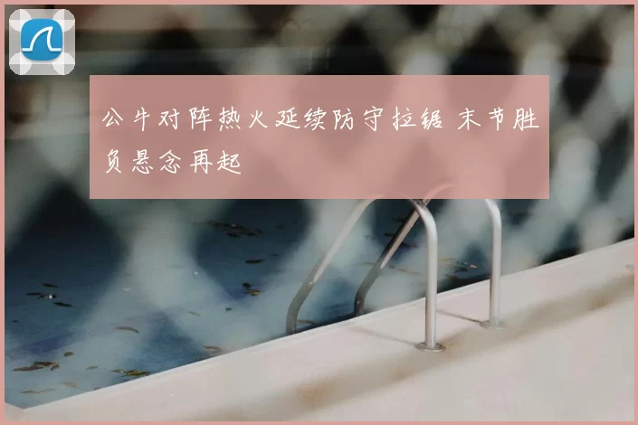 公牛对阵热火延续防守拉锯 末节胜负悬念再起