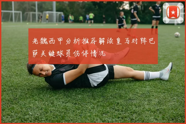 老魏西甲分析推荐解读皇马对阵巴萨关键球员伤停情况