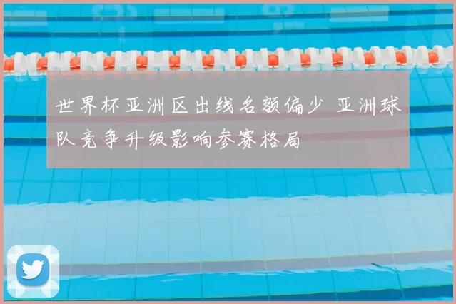 世界杯亚洲区出线名额偏少 亚洲球队竞争升级影响参赛格局