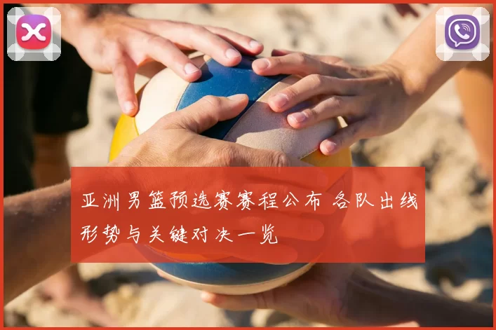 亚洲男篮预选赛赛程公布 各队出线形势与关键对决一览