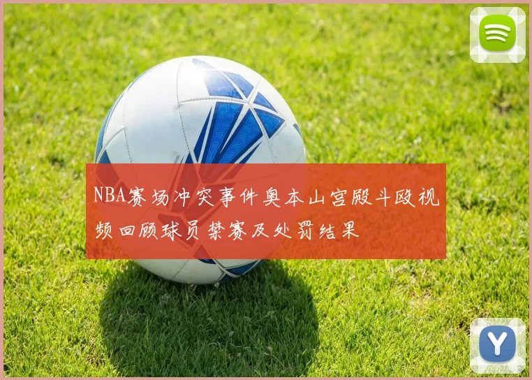 NBA赛场冲突事件奥本山宫殿斗殴视频回顾球员禁赛及处罚结果