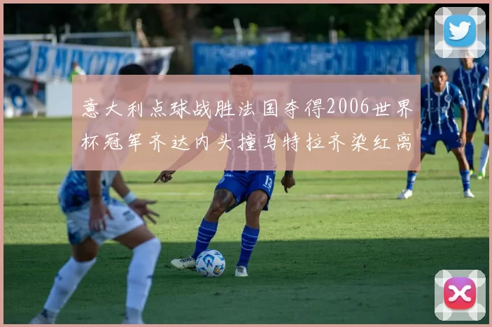 意大利点球战胜法国夺得2006世界杯冠军齐达内头撞马特拉齐染红离场