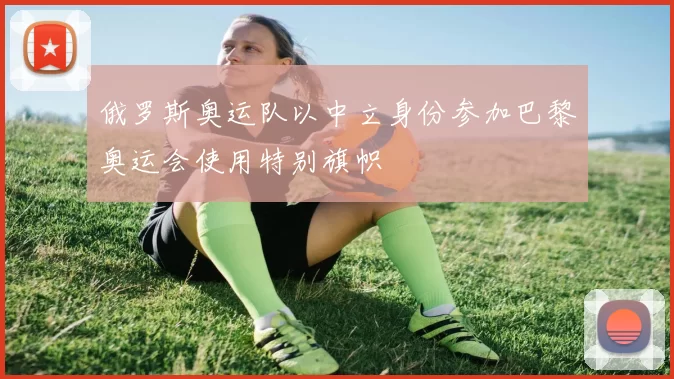 俄罗斯奥运队以中立身份参加巴黎奥运会使用特别旗帜