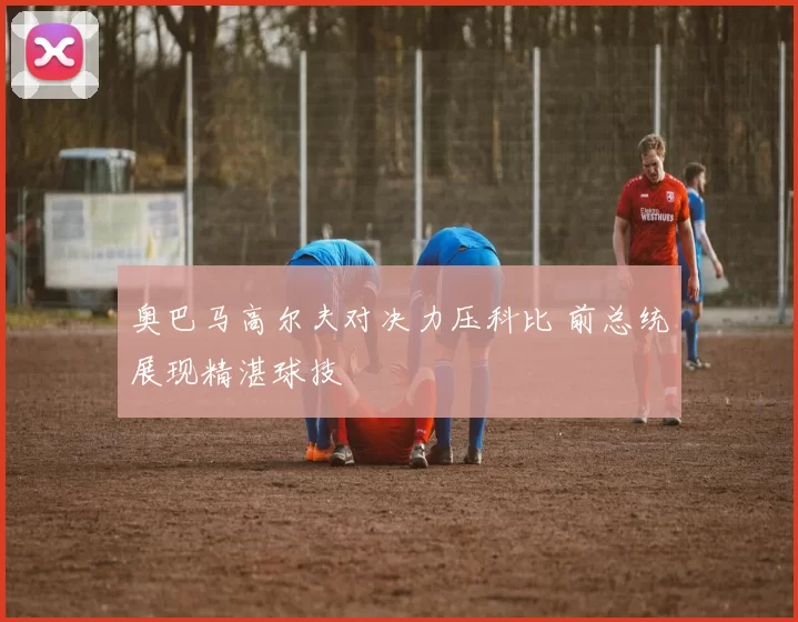 奥巴马高尔夫对决力压科比 前总统展现精湛球技