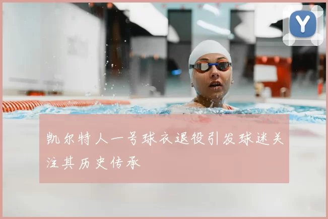 凯尔特人一号球衣退役引发球迷关注其历史传承