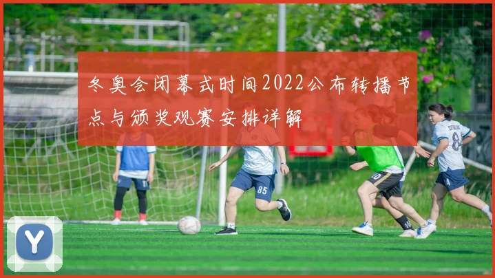 冬奥会闭幕式时间2022公布转播节点与颁奖观赛安排详解